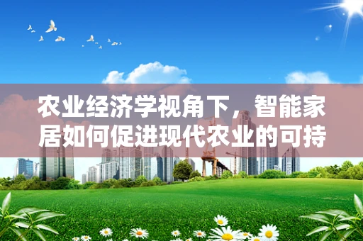 农业经济学视角下，智能家居如何促进现代农业的可持续发展？
