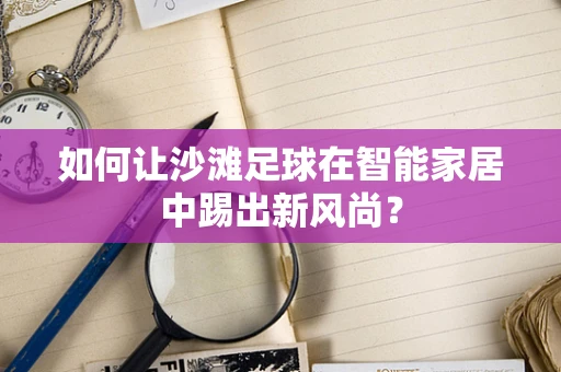 如何让沙滩足球在智能家居中踢出新风尚？