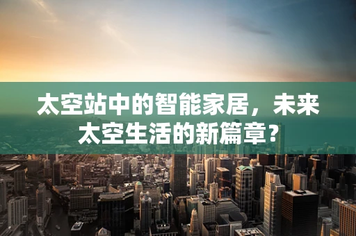 太空站中的智能家居，未来太空生活的新篇章？
