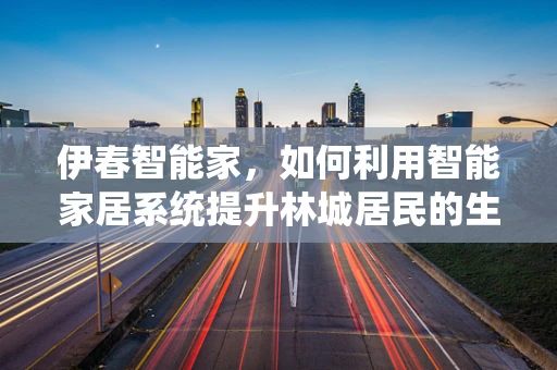 伊春智能家，如何利用智能家居系统提升林城居民的生活质量？