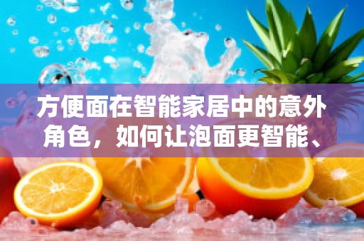 方便面在智能家居中的意外角色，如何让泡面更智能、更便捷？