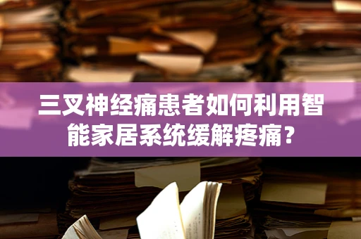 三叉神经痛患者如何利用智能家居系统缓解疼痛？