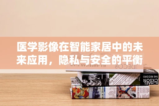 医学影像在智能家居中的未来应用，隐私与安全的平衡点在哪里？