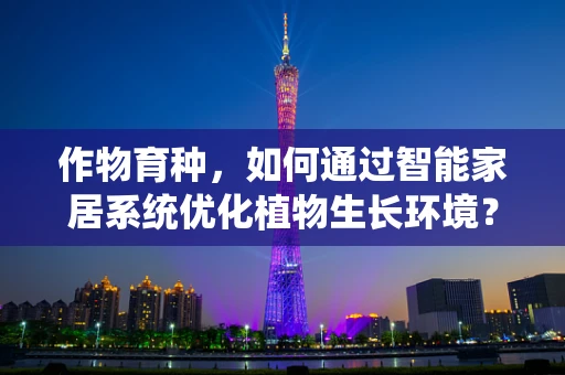 作物育种，如何通过智能家居系统优化植物生长环境？