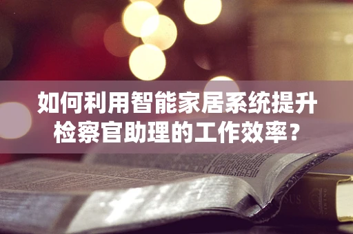 如何利用智能家居系统提升检察官助理的工作效率？