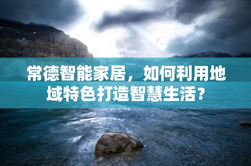 常德智能家居，如何利用地域特色打造智慧生活？