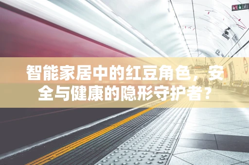 智能家居中的红豆角色，安全与健康的隐形守护者？