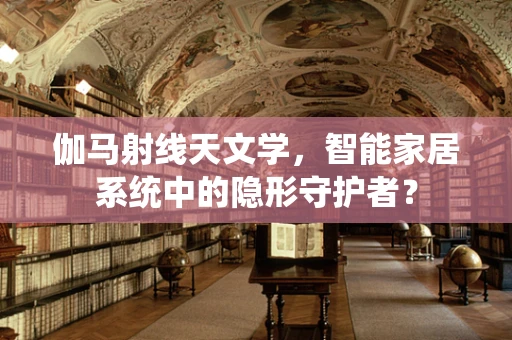 伽马射线天文学，智能家居系统中的隐形守护者？