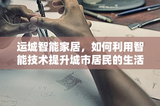 运城智能家居，如何利用智能技术提升城市居民的生活质量？