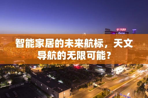 智能家居的未来航标，天文导航的无限可能？