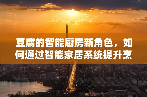 豆腐的智能厨房新角色，如何通过智能家居系统提升烹饪体验？