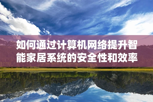 如何通过计算机网络提升智能家居系统的安全性和效率？