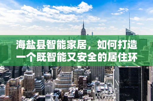 海盐县智能家居，如何打造一个既智能又安全的居住环境？