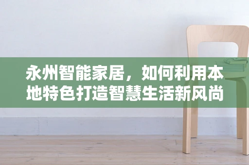永州智能家居，如何利用本地特色打造智慧生活新风尚？