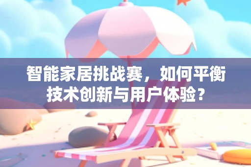 智能家居挑战赛，如何平衡技术创新与用户体验？