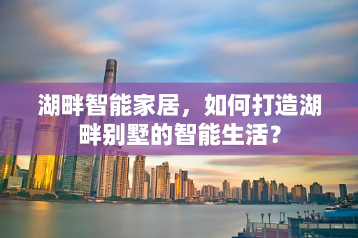 湖畔智能家居，如何打造湖畔别墅的智能生活？