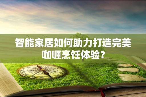 智能家居如何助力打造完美咖喱烹饪体验？