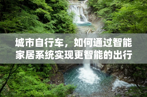 城市自行车，如何通过智能家居系统实现更智能的出行体验？