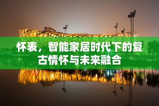 怀表，智能家居时代下的复古情怀与未来融合