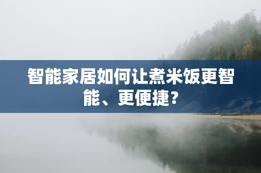 智能家居如何让煮米饭更智能、更便捷？