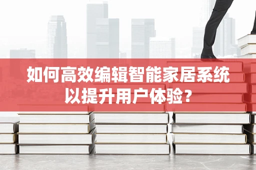 如何高效编辑智能家居系统以提升用户体验？