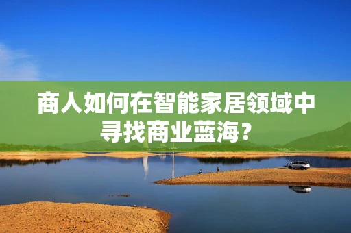 商人如何在智能家居领域中寻找商业蓝海？