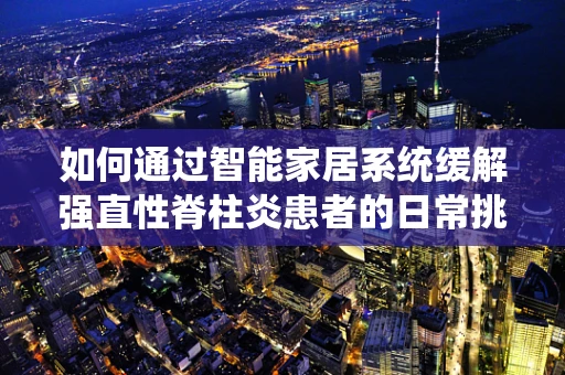如何通过智能家居系统缓解强直性脊柱炎患者的日常挑战？