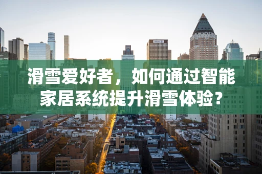 滑雪爱好者，如何通过智能家居系统提升滑雪体验？