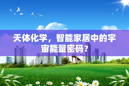 天体化学，智能家居中的宇宙能量密码？