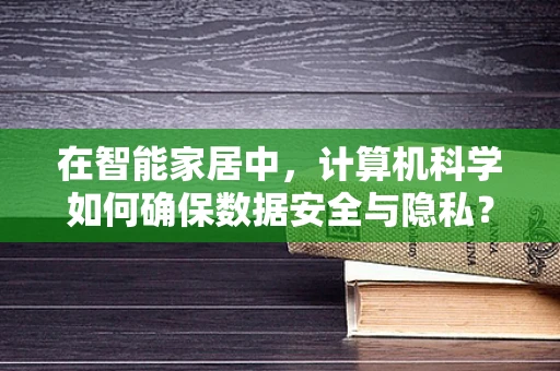在智能家居中，计算机科学如何确保数据安全与隐私？