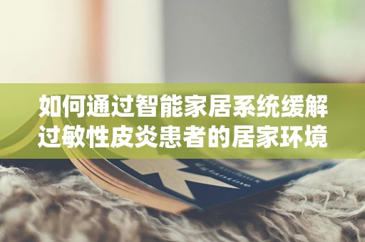 如何通过智能家居系统缓解过敏性皮炎患者的居家环境？