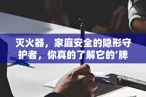 灭火器，家庭安全的隐形守护者，你真的了解它的‘脾气’吗？