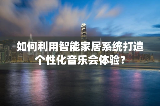 如何利用智能家居系统打造个性化音乐会体验？