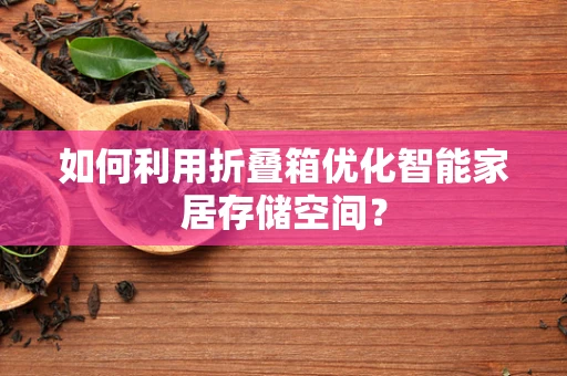 如何利用折叠箱优化智能家居存储空间？