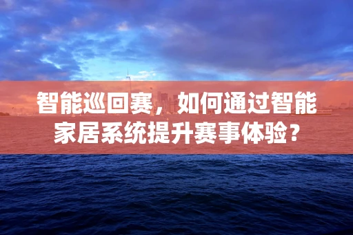 智能巡回赛，如何通过智能家居系统提升赛事体验？