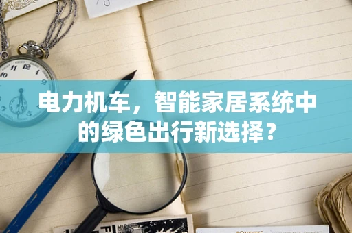 电力机车，智能家居系统中的绿色出行新选择？