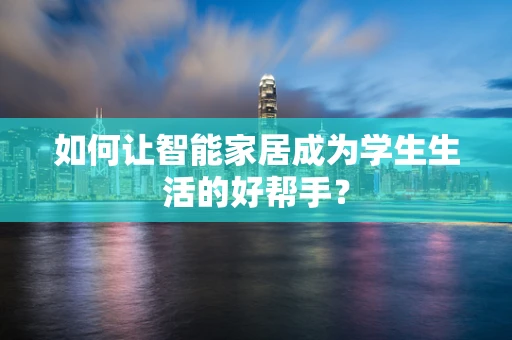 如何让智能家居成为学生生活的好帮手？