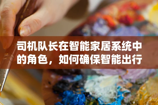 司机队长在智能家居系统中的角色，如何确保智能出行的安全与效率？