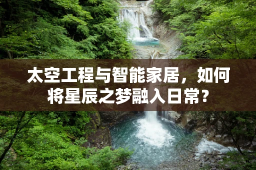 太空工程与智能家居，如何将星辰之梦融入日常？
