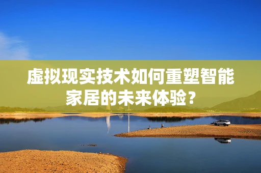 虚拟现实技术如何重塑智能家居的未来体验？