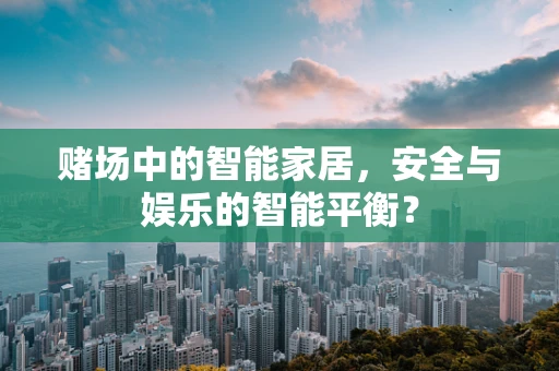 赌场中的智能家居，安全与娱乐的智能平衡？