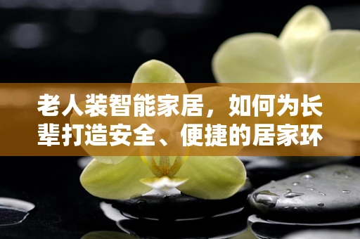 老人装智能家居，如何为长辈打造安全、便捷的居家环境？