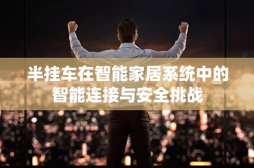 半挂车在智能家居系统中的智能连接与安全挑战