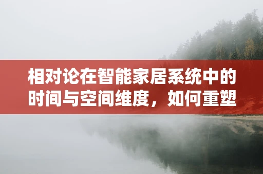 相对论在智能家居系统中的时间与空间维度，如何重塑我们的居住体验？