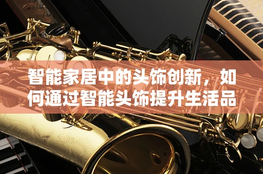 智能家居中的头饰创新，如何通过智能头饰提升生活品质？