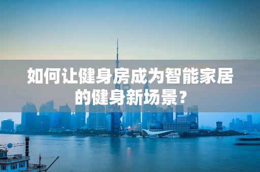 如何让健身房成为智能家居的健身新场景？