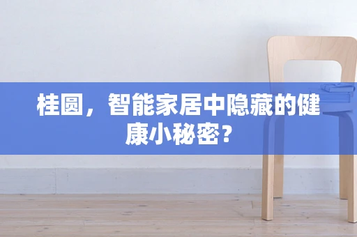桂圆，智能家居中隐藏的健康小秘密？