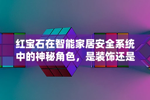 红宝石在智能家居安全系统中的神秘角色，是装饰还是守护者？