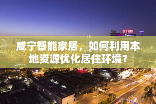 咸宁智能家居，如何利用本地资源优化居住环境？
