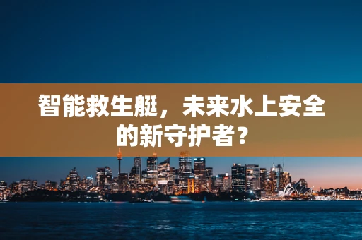 智能救生艇，未来水上安全的新守护者？